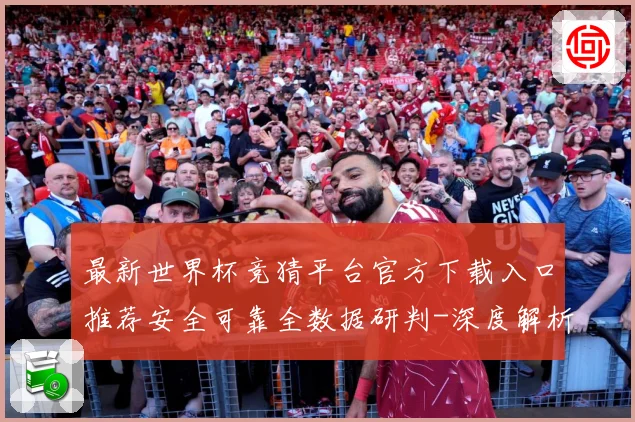 最新世界杯竞猜平台官方下载入口推荐安全可靠全数据研判-深度解析