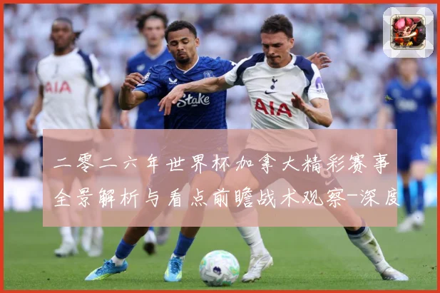 二零二六年世界杯加拿大精彩赛事全景解析与看点前瞻战术观察-深度解析