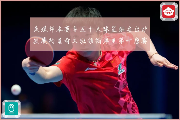 美媒评本赛季五十大球星排名出炉发展约基奇文班领衔库里第十詹赛场复盘-深度解析