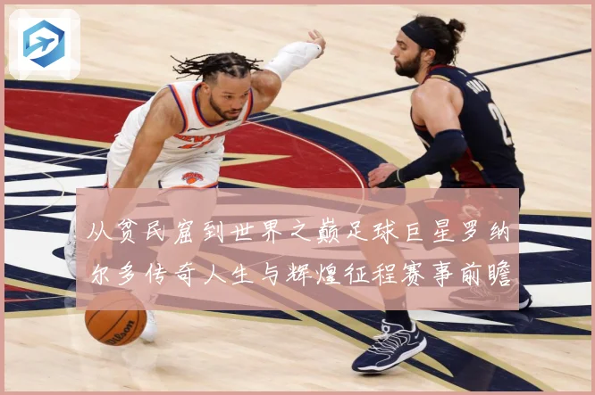 从贫民窟到世界之巅足球巨星罗纳尔多传奇人生与辉煌征程赛事前瞻-深度解析