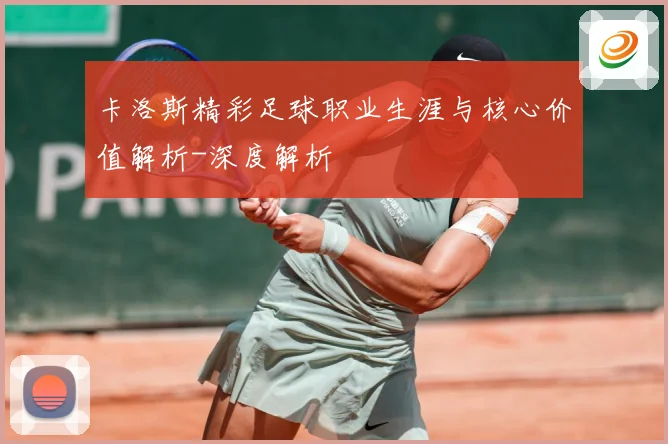 卡洛斯精彩足球职业生涯与核心价值解析-深度解析