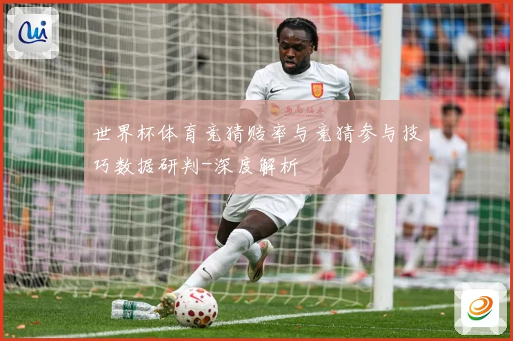 世界杯体育竞猜赔率与竞猜参与技巧数据研判-深度解析