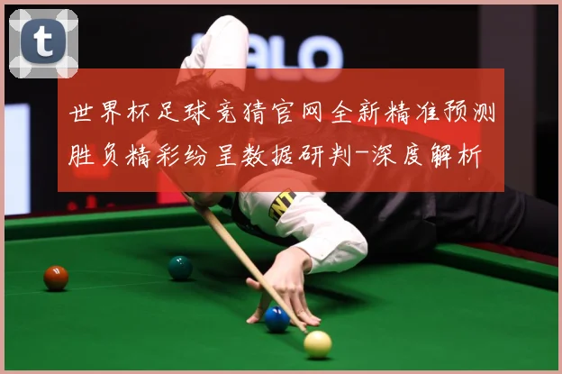 世界杯足球竞猜官网全新精准预测胜负精彩纷呈数据研判-深度解析