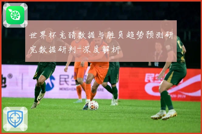 世界杯竞猜数据与胜负趋势预测研究数据研判-深度解析