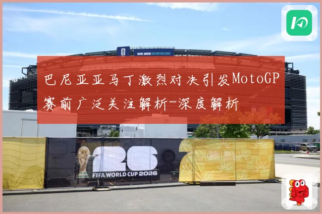 巴尼亚亚马丁激烈对决引发MotoGP赛前广泛关注解析-深度解析
