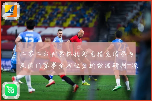 二零二六世界杯精彩竞猜竞猜参与及热门赛事全方位分析数据研判-深度解析