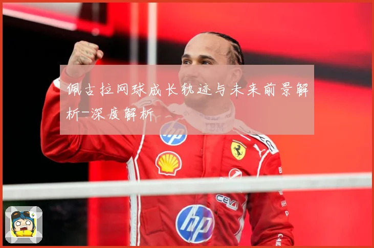 佩古拉网球成长轨迹与未来前景解析-深度解析