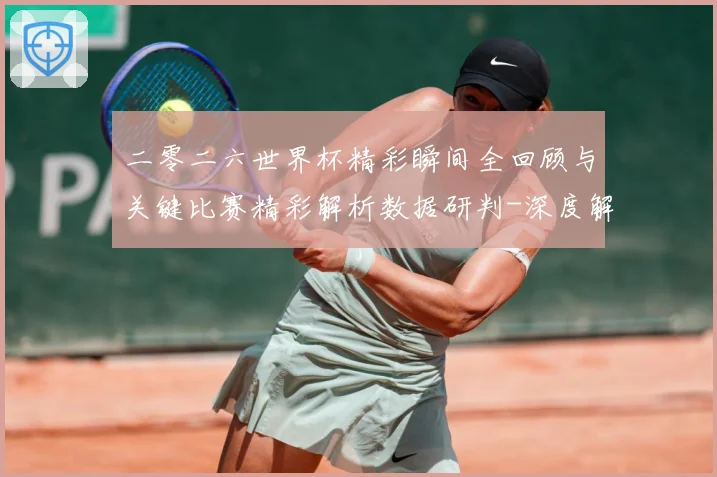 二零二六世界杯精彩瞬间全回顾与关键比赛精彩解析数据研判-深度解析