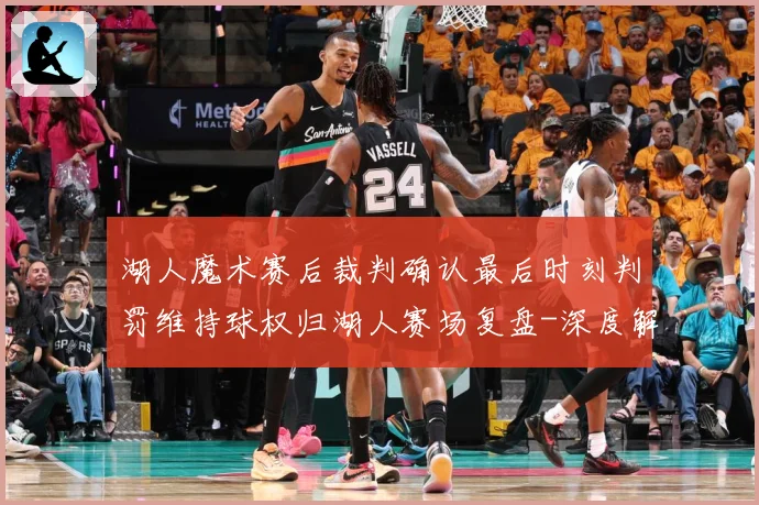 湖人魔术赛后裁判确认最后时刻判罚维持球权归湖人赛场复盘-深度解析