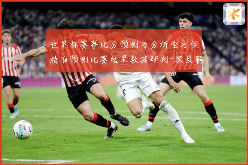 世界杯赛事比分预测与分析全方位精准预测比赛结果数据研判-深度解析