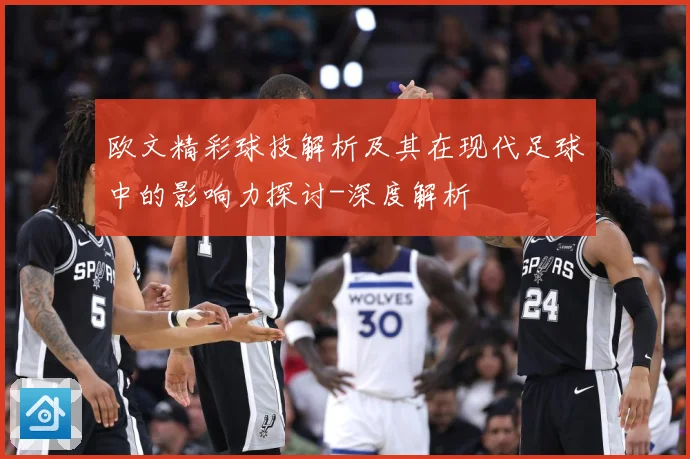 欧文精彩球技解析及其在现代足球中的影响力探讨-深度解析