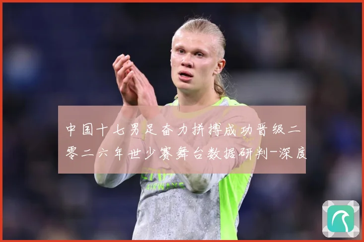 中国十七男足奋力拼搏成功晋级二零二六年世少赛舞台数据研判-深度解析