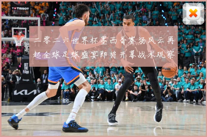 二零二六世界杯墨西哥赛场风云再起全球足球盛宴即将开幕战术观察-深度解析