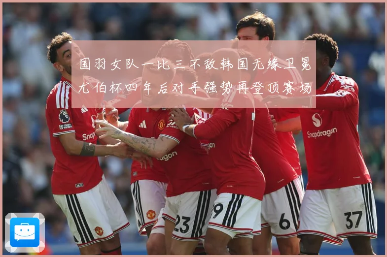 国羽女队一比三不敌韩国无缘卫冕尤伯杯四年后对手强势再登顶赛场观察-深度解析