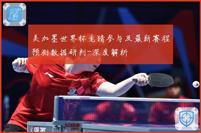 美加墨世界杯竞猜参与及最新赛程预测数据研判-深度解析