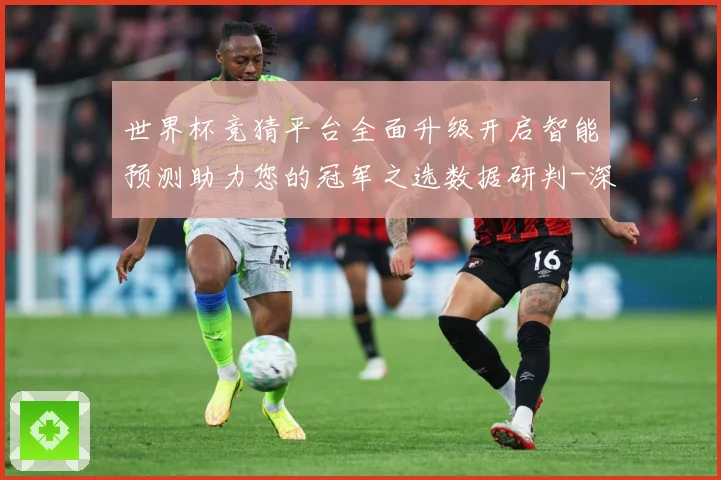 世界杯竞猜平台全面升级开启智能预测助力您的冠军之选数据研判-深度解析