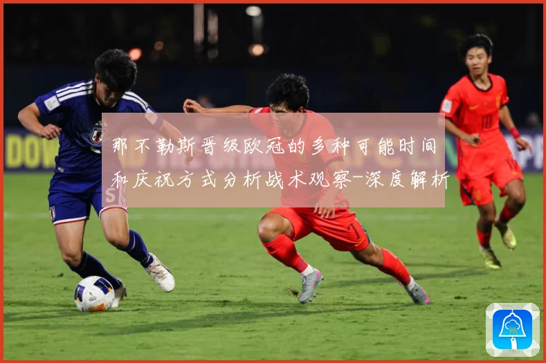 那不勒斯晋级欧冠的多种可能时间和庆祝方式分析战术观察-深度解析