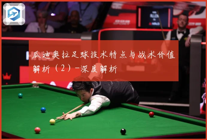 瓜迪奥拉足球技术特点与战术价值解析（2）-深度解析