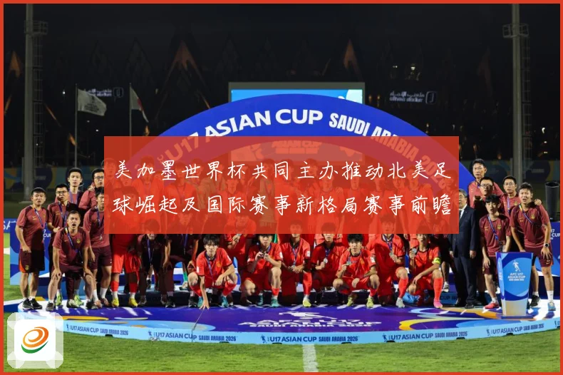 美加墨世界杯共同主办推动北美足球崛起及国际赛事新格局赛事前瞻-深度解析