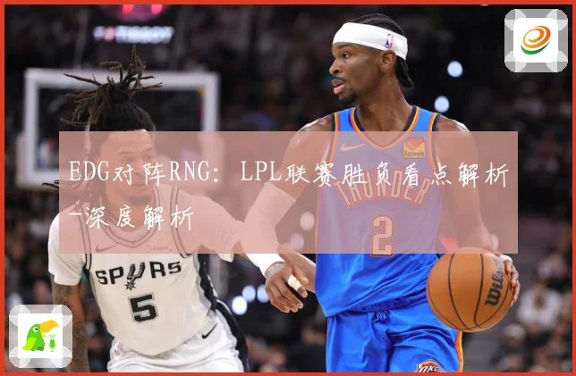 EDG对阵RNG：LPL联赛胜负看点解析-深度解析