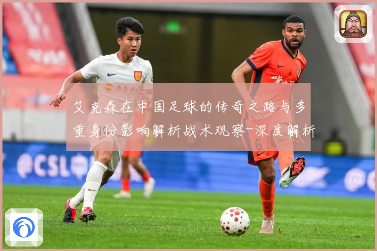 艾克森在中国足球的传奇之路与多重身份影响解析战术观察-深度解析
