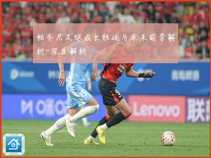 帕齐尼足球成长轨迹与未来前景解析-深度解析