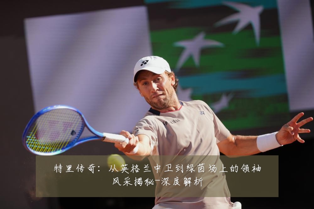 特里传奇:从英格兰中卫到绿茵场上的领袖风采揭秘-深度解析