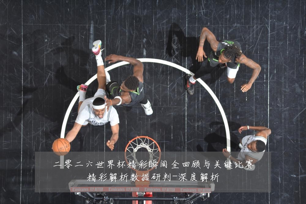 二零二六世界杯精彩瞬间全回顾与关键比赛精彩解析数据研判-深度解析