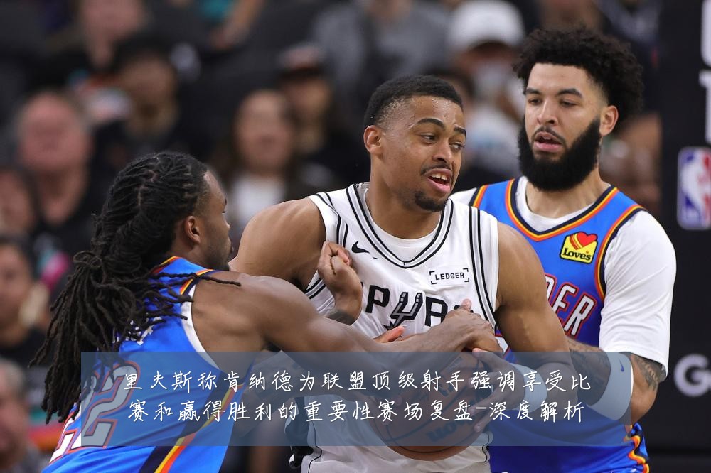 里夫斯称肯纳德为联盟顶级射手强调享受比赛和赢得胜利的重要性赛场复盘-深度解析