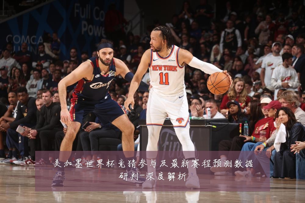 美加墨世界杯竞猜参与及最新赛程预测数据研判-深度解析