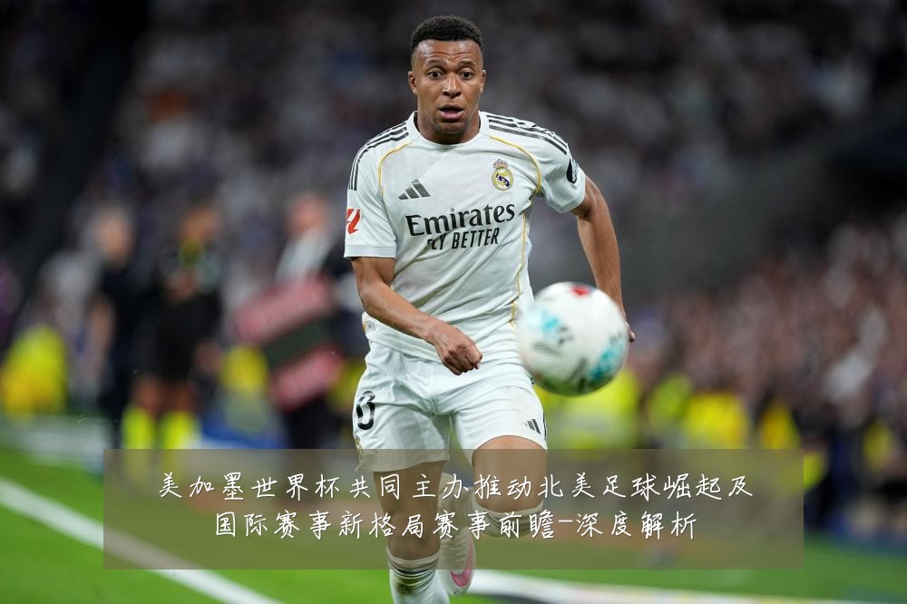 美加墨世界杯共同主办推动北美足球崛起及国际赛事新格局赛事前瞻-深度解析