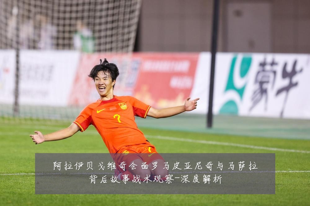 阿拉伊贝戈维奇会面罗马皮亚尼奇与马萨拉背后故事战术观察-深度解析