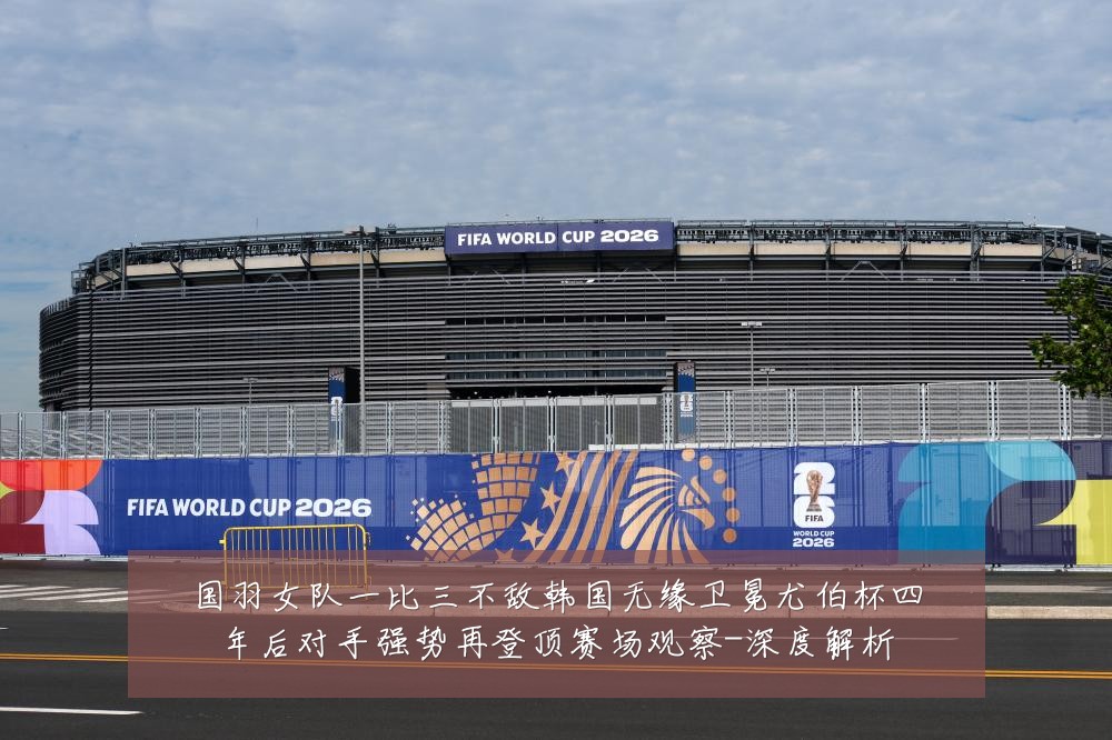 国羽女队一比三不敌韩国无缘卫冕尤伯杯四年后对手强势再登顶赛场观察-深度解析