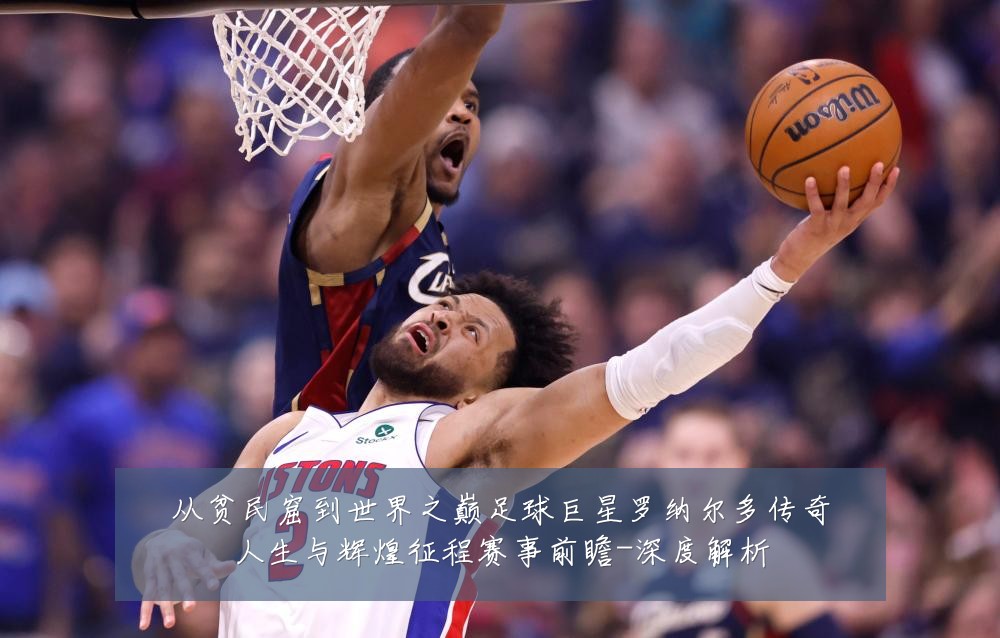 从贫民窟到世界之巅足球巨星罗纳尔多传奇人生与辉煌征程赛事前瞻-深度解析