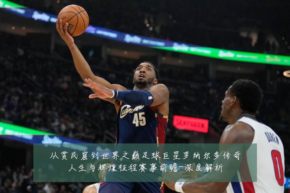 从贫民窟到世界之巅足球巨星罗纳尔多传奇人生与辉煌征程赛事前瞻-深度解析