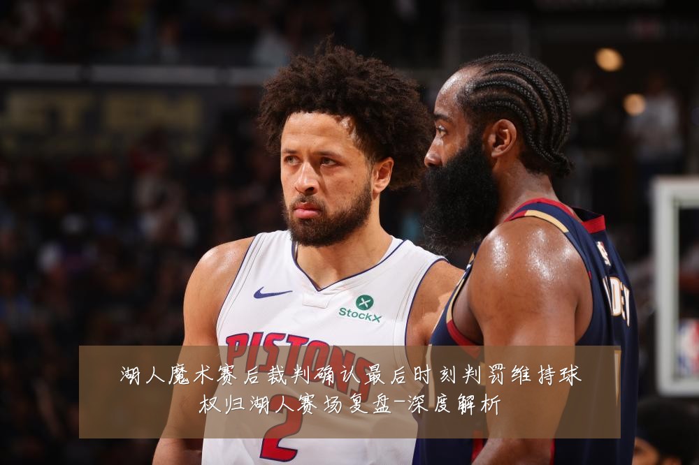 湖人魔术赛后裁判确认最后时刻判罚维持球权归湖人赛场复盘-深度解析
