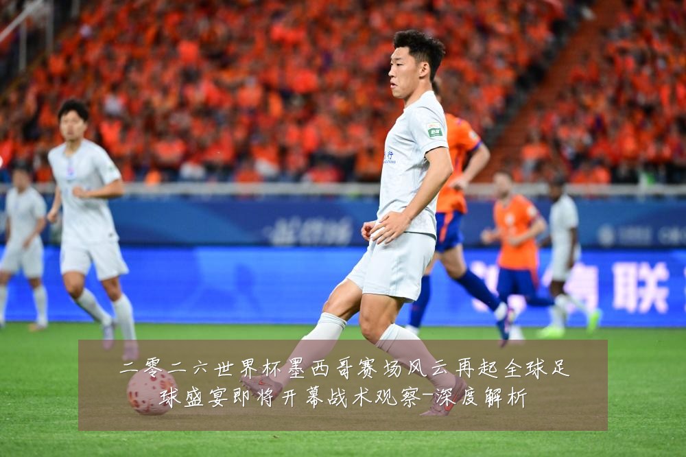二零二六世界杯墨西哥赛场风云再起全球足球盛宴即将开幕战术观察-深度解析