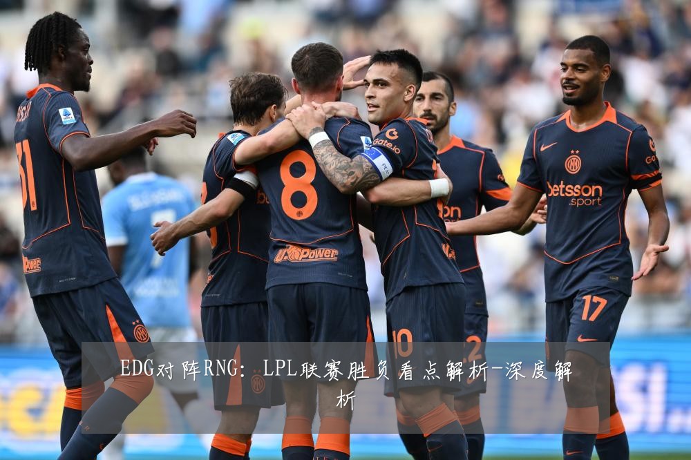 EDG对阵RNG:LPL联赛胜负看点解析-深度解析