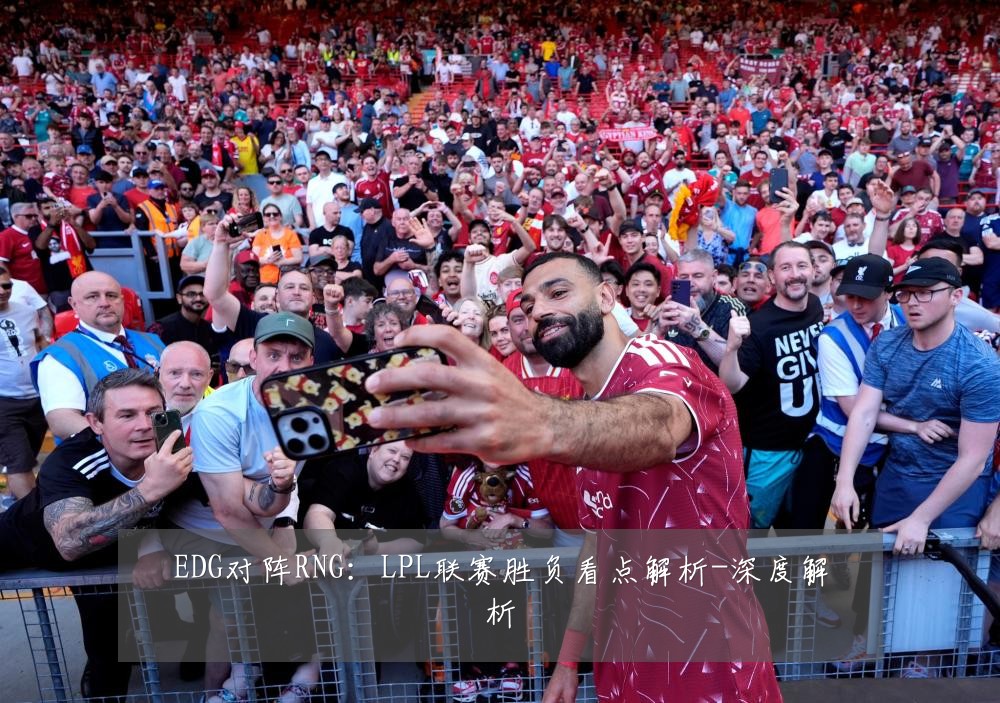 EDG对阵RNG:LPL联赛胜负看点解析-深度解析