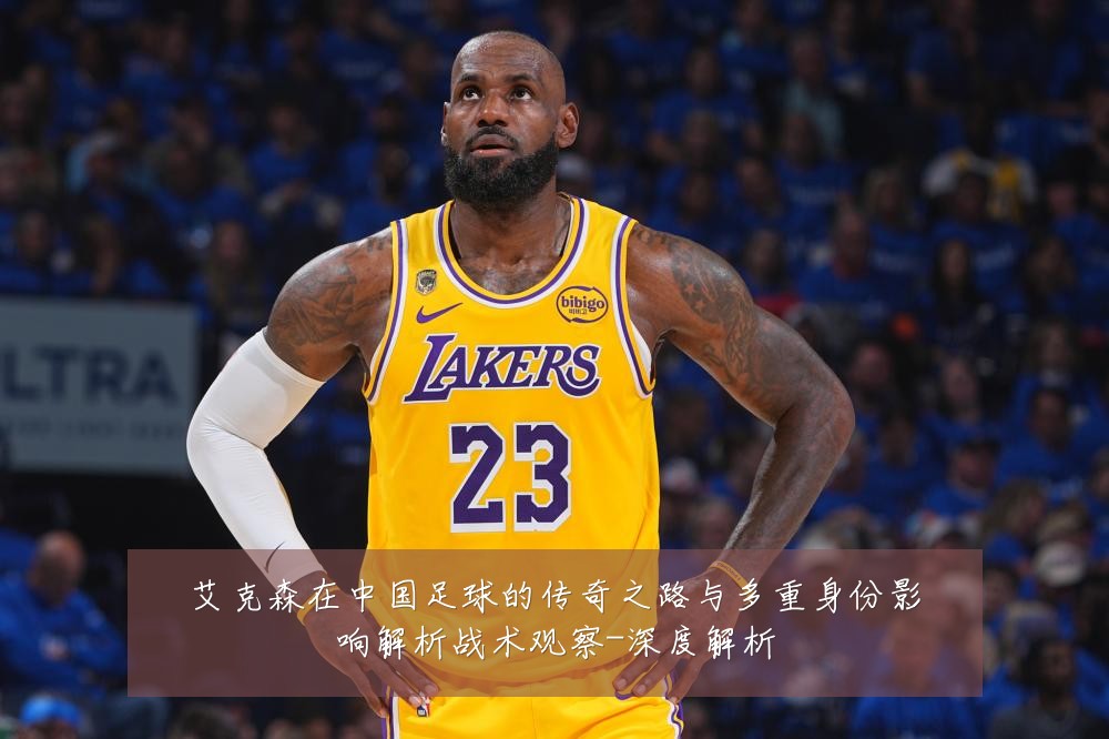 艾克森在中国足球的传奇之路与多重身份影响解析战术观察-深度解析
