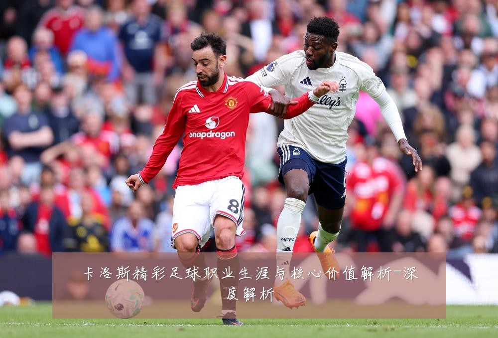 卡洛斯精彩足球职业生涯与核心价值解析-深度解析
