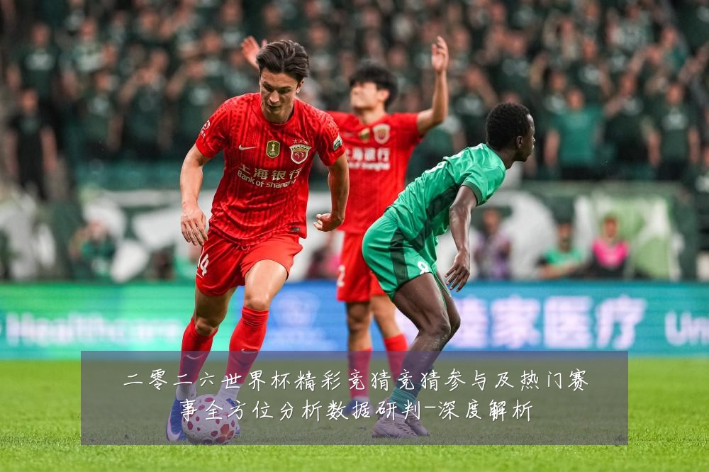 二零二六世界杯精彩竞猜竞猜参与及热门赛事全方位分析数据研判-深度解析