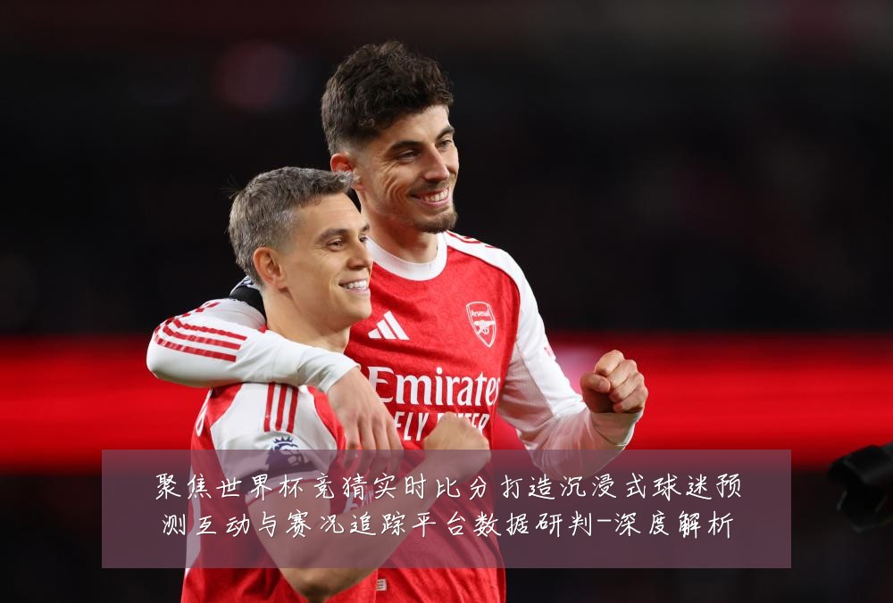 聚焦世界杯竞猜实时比分打造沉浸式球迷预测互动与赛况追踪平台数据研判-深度解析