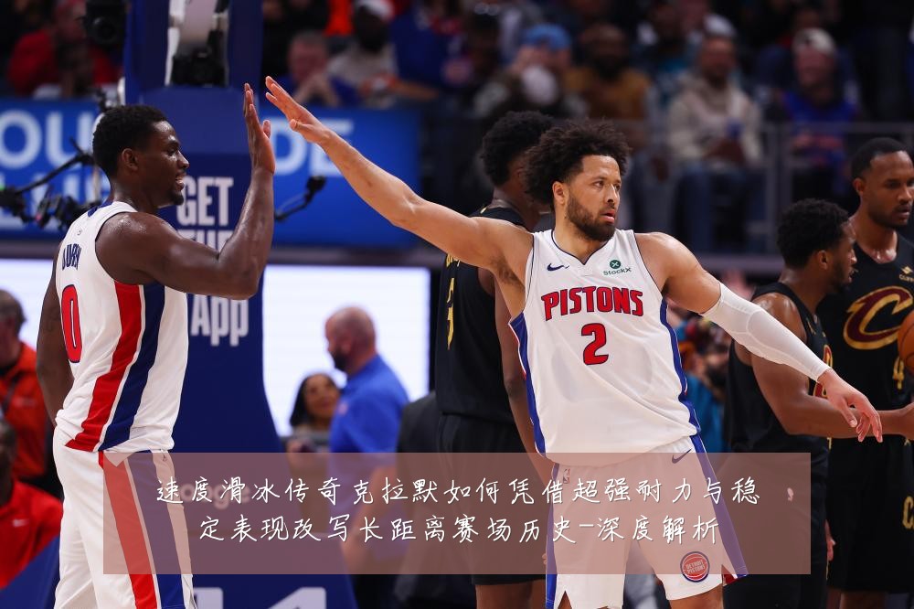 速度滑冰传奇克拉默如何凭借超强耐力与稳定表现改写长距离赛场历史-深度解析